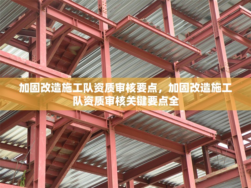 加固改造施工隊資質審核要點，加固改造施工隊資質審核關鍵要點全 行業新聞 第1張