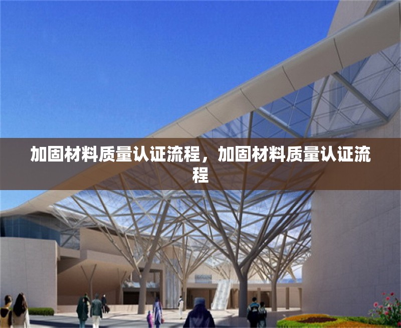 加固材料質(zhì)量認證流程，加固材料質(zhì)量認證流程 行業(yè)新聞 第1張