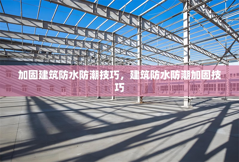 加固建筑防水防潮技巧，建筑防水防潮加固技巧 行業(yè)新聞 第1張