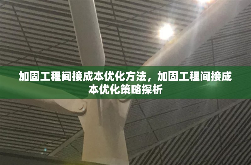加固工程間接成本優(yōu)化方法，加固工程間接成本優(yōu)化策略探析