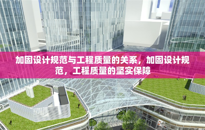 加固設計規范與工程質量的關系，加固設計規范，工程質量的堅實保障