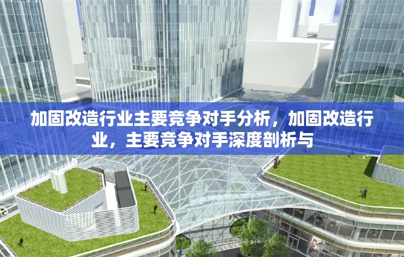 加固改造行業(yè)主要競爭對手分析，加固改造行業(yè)，主要競爭對手深度剖析與 行業(yè)新聞 第1張