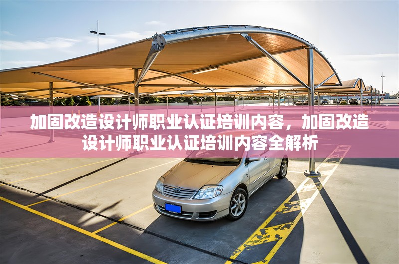 加固改造設(shè)計(jì)師職業(yè)認(rèn)證培訓(xùn)內(nèi)容，加固改造設(shè)計(jì)師職業(yè)認(rèn)證培訓(xùn)內(nèi)容全解析