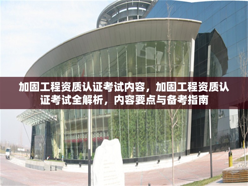 加固工程資質(zhì)認證考試內(nèi)容，加固工程資質(zhì)認證考試全解析，內(nèi)容要點與備考指南 行業(yè)新聞 第1張