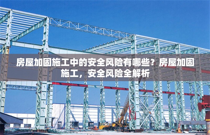 房屋加固施工中的安全風(fēng)險有哪些？房屋加固施工，安全風(fēng)險全解析