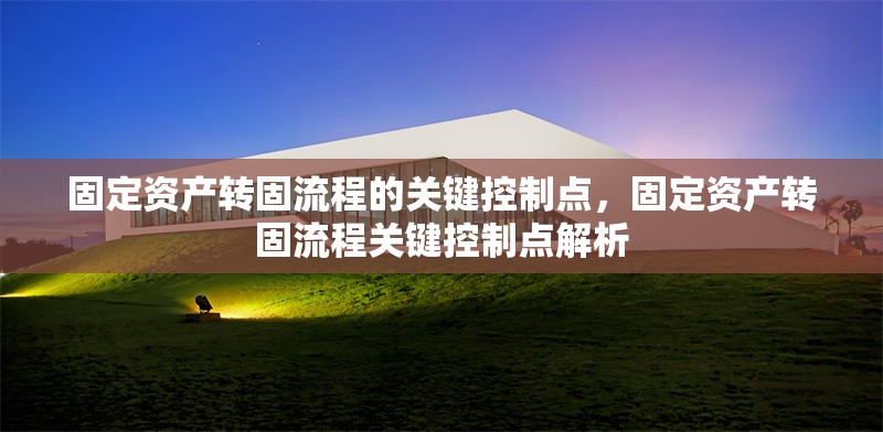 固定資產(chǎn)轉(zhuǎn)固流程的關(guān)鍵控制點(diǎn)，固定資產(chǎn)轉(zhuǎn)固流程關(guān)鍵控制點(diǎn)解析 行業(yè)新聞 第1張