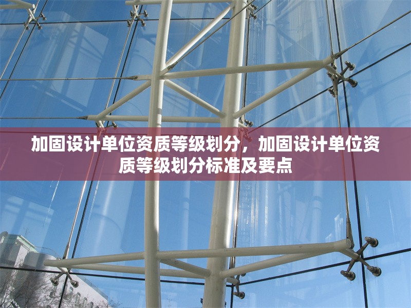 加固設計單位資質等級劃分，加固設計單位資質等級劃分標準及要點