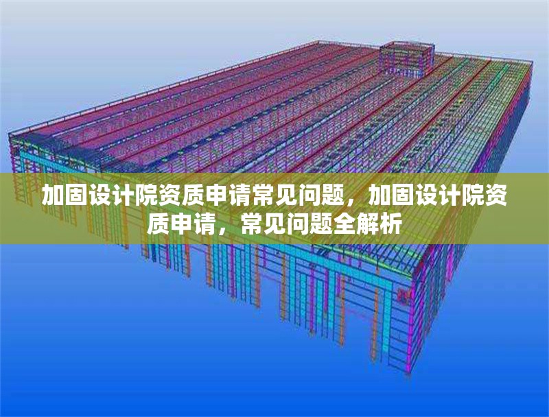 加固設計院資質(zhì)申請常見問題，加固設計院資質(zhì)申請，常見問題全解析