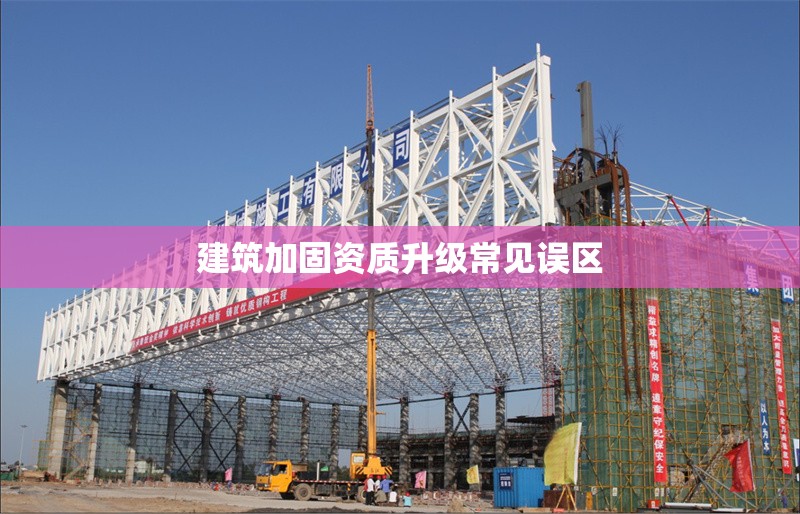 建筑加固資質升級常見誤區 行業新聞