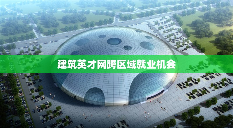 建筑英才網跨區域就業機會 行業新聞 第1張