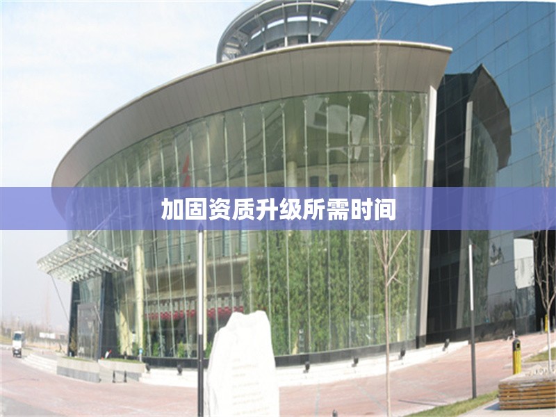 加固資質升級所需時間 行業新聞 第1張
