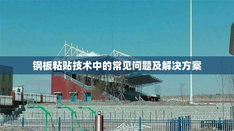 鋼板粘貼技術(shù)中的常見問題及解決方案 行業(yè)新聞 第1張