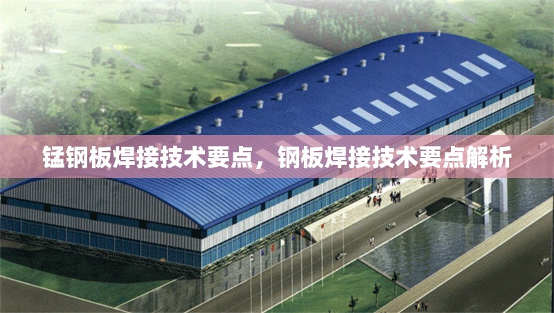 錳鋼板焊接技術要點，鋼板焊接技術要點解析
