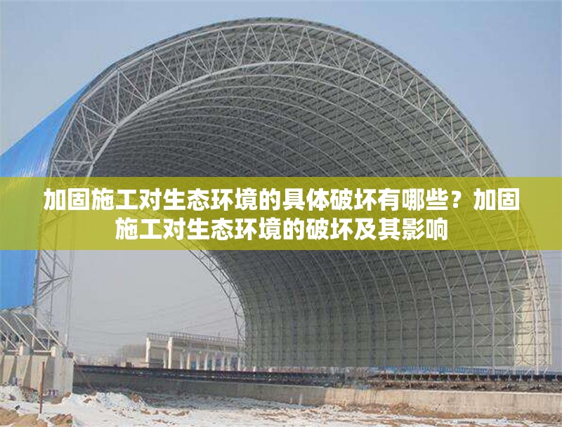 加固施工對生態環境的具體破壞有哪些？加固施工對生態環境的破壞及其影響