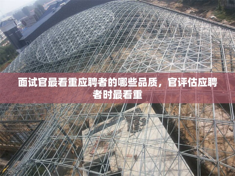 面試官最看重應(yīng)聘者的哪些品質(zhì)，官評(píng)估應(yīng)聘者時(shí)最看重 行業(yè)新聞 第1張