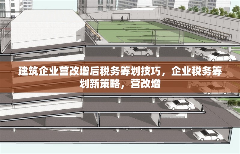建筑企業營改增后稅務籌劃技巧，企業稅務籌劃新策略，營改增 行業新聞