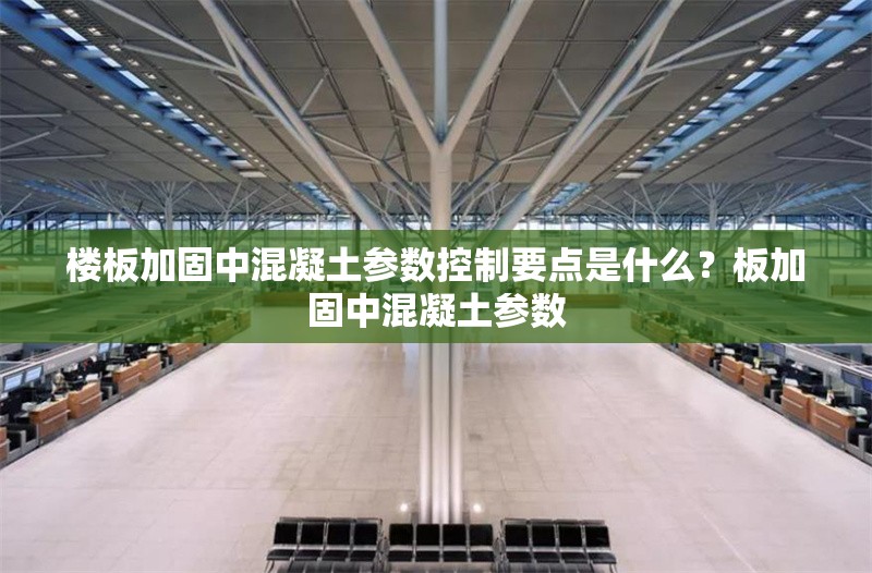 樓板加固中混凝土參數控制要點是什么？板加固中混凝土參數