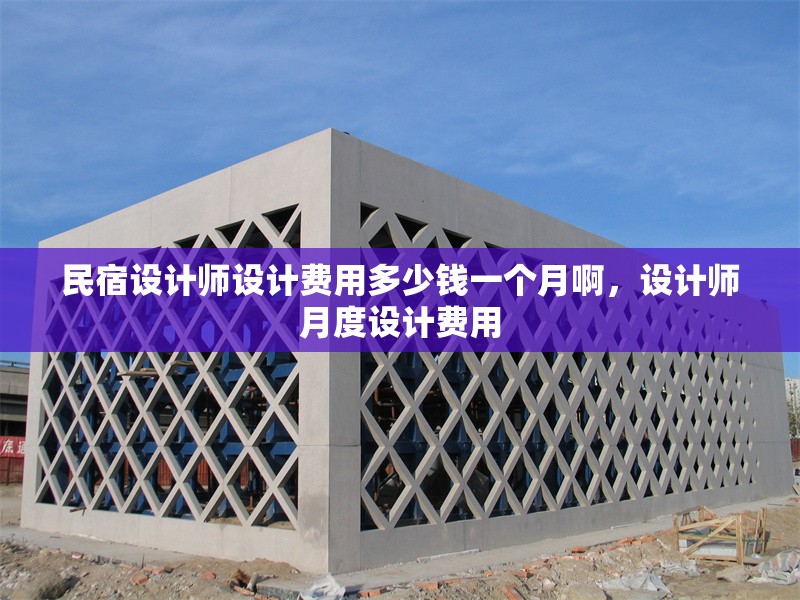 民宿設(shè)計(jì)師設(shè)計(jì)費(fèi)用多少錢一個(gè)月啊，設(shè)計(jì)師月度設(shè)計(jì)費(fèi)用 行業(yè)新聞 第1張