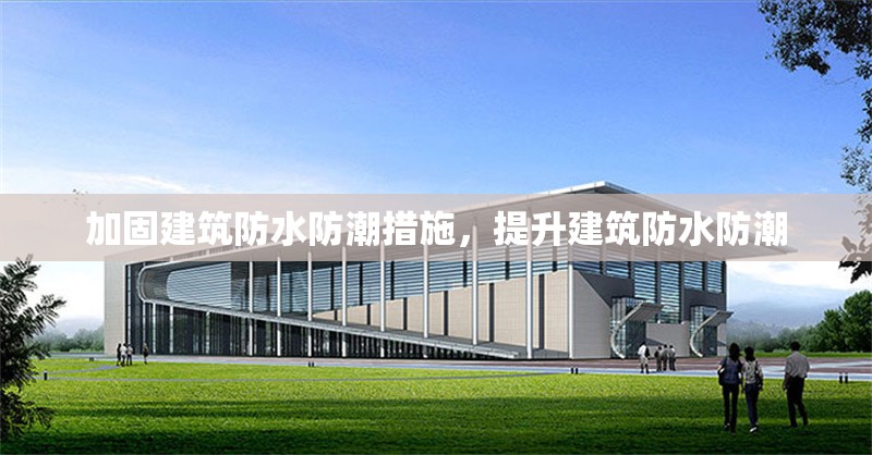 加固建筑防水防潮措施，提升建筑防水防潮