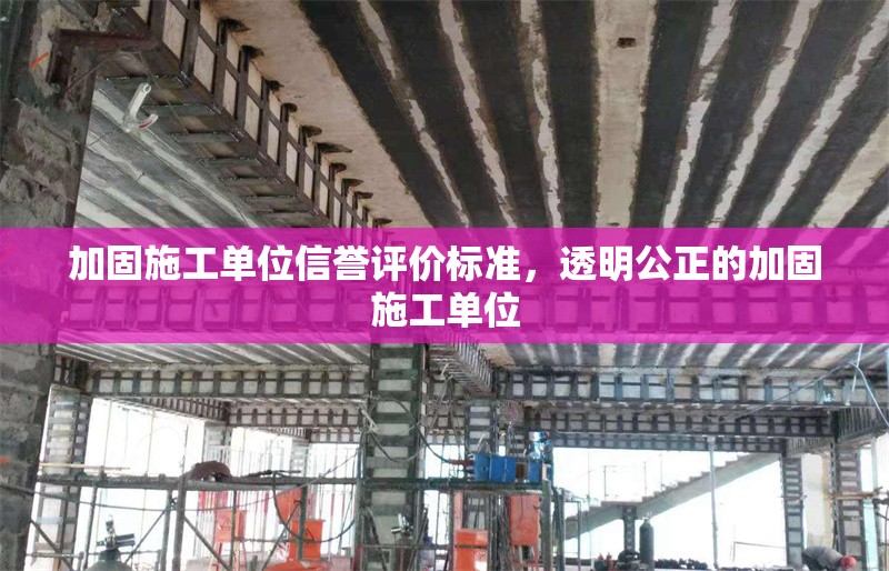 加固施工單位信譽(yù)評(píng)價(jià)標(biāo)準(zhǔn)，透明公正的加固施工單位