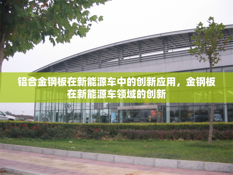 鋁合金鋼板在新能源車(chē)中的創(chuàng)新應(yīng)用，金鋼板在新能源車(chē)領(lǐng)域的創(chuàng)新