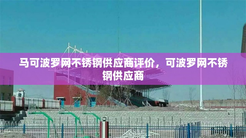 馬可波羅網(wǎng)不銹鋼供應(yīng)商評價(jià)，可波羅網(wǎng)不銹鋼供應(yīng)商 行業(yè)新聞 第1張