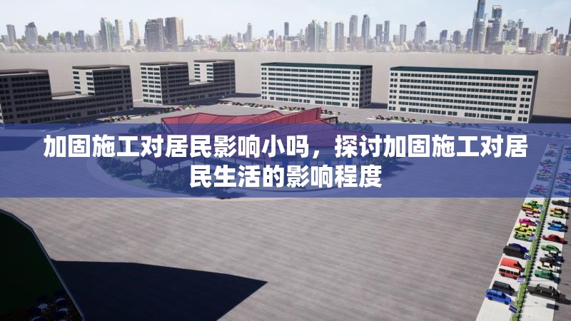 加固施工對(duì)居民影響小嗎，探討加固施工對(duì)居民生活的影響程度，加固施工對(duì)居民生活影響程度的探討