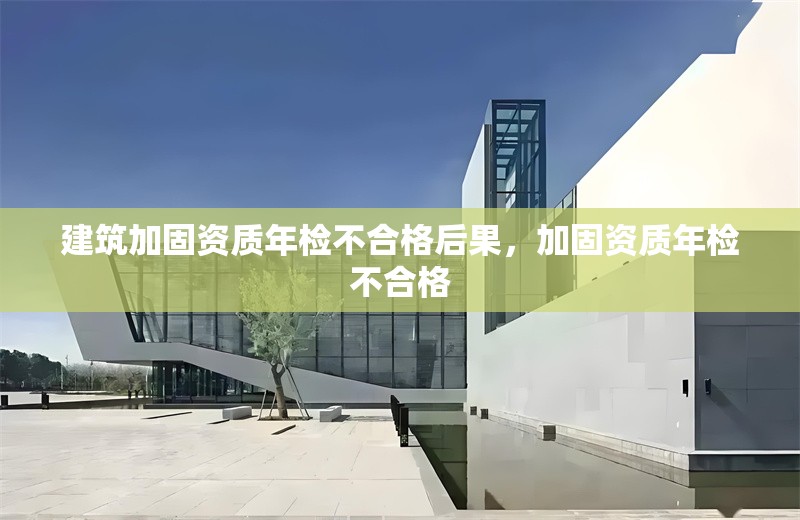 建筑加固資質年檢不合格后果，加固資質年檢不合格