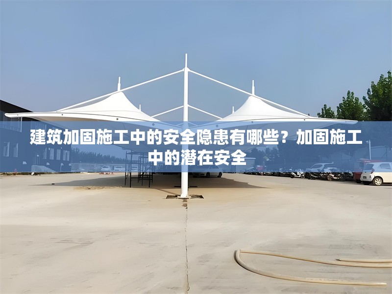 建筑加固施工中的安全隱患有哪些？加固施工中的潛在安全