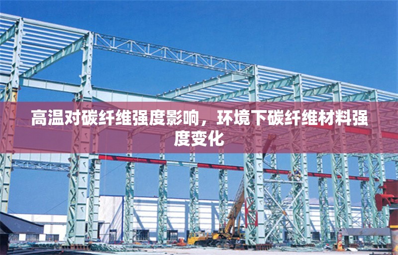 高溫對碳纖維強度影響，環境下碳纖維材料強度變化