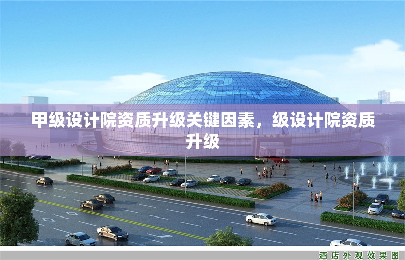 甲級設計院資質升級關鍵因素，級設計院資質升級