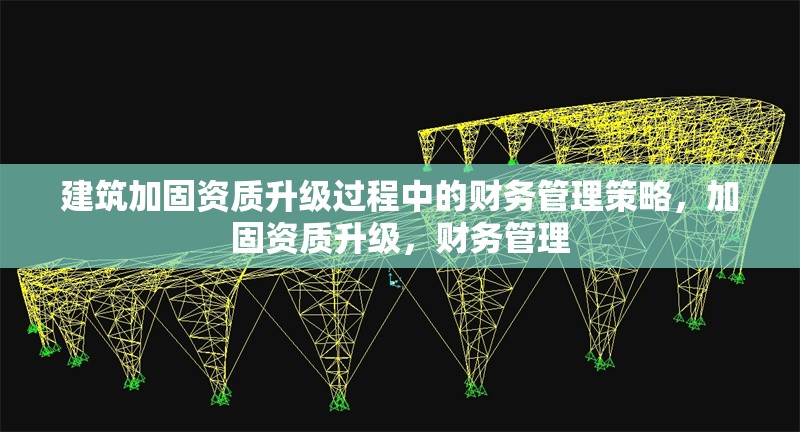 建筑加固資質升級過程中的財務管理策略，加固資質升級，財務管理