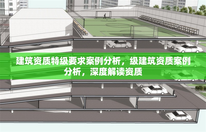 建筑資質(zhì)特級要求案例分析，級建筑資質(zhì)案例分析，深度解讀資質(zhì)