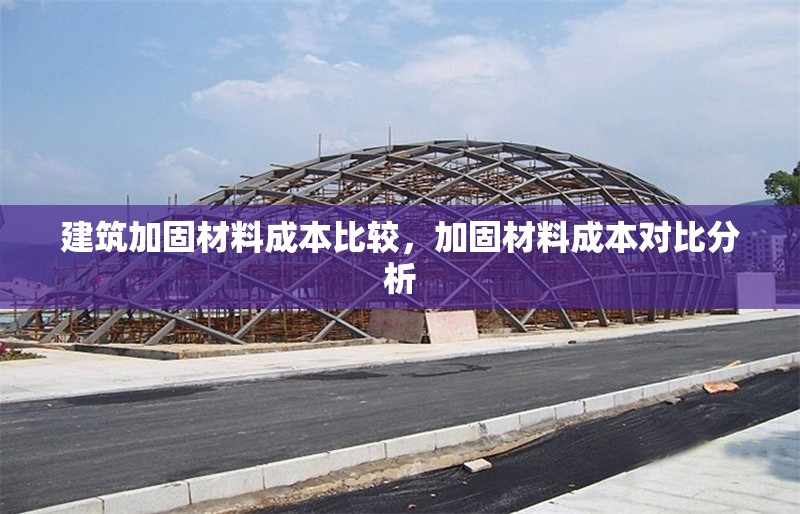建筑加固材料成本比較，加固材料成本對比分析 行業(yè)新聞 第1張