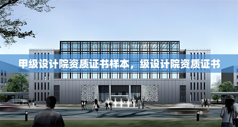 甲級設計院資質證書樣本，級設計院資質證書 行業新聞 第1張