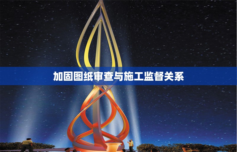 加固圖紙審查與施工監督關系