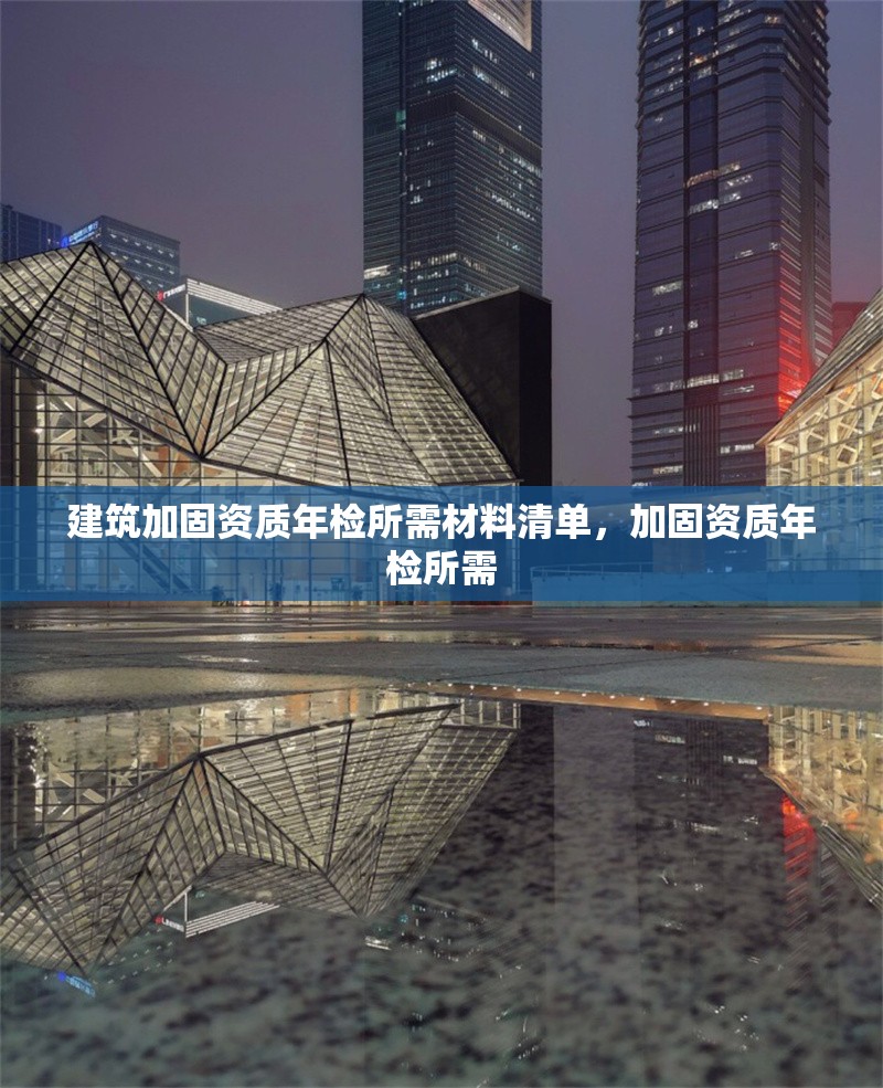 建筑加固資質年檢所需材料清單，加固資質年檢所需