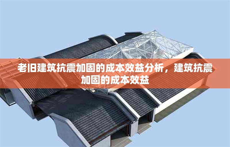 老舊建筑抗震加固的成本效益分析，建筑抗震加固的成本效益