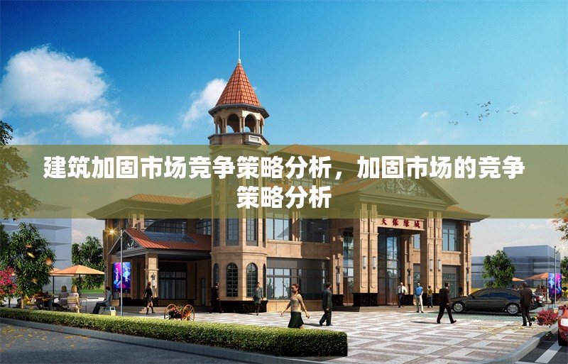 建筑加固市場(chǎng)競(jìng)爭(zhēng)策略分析，加固市場(chǎng)的競(jìng)爭(zhēng)策略分析