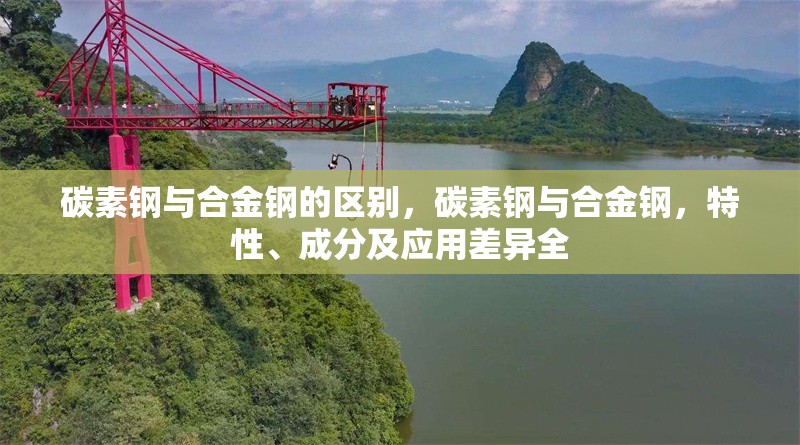 碳素鋼與合金鋼的區(qū)別，碳素鋼與合金鋼，特性、成分及應(yīng)用差異全 行業(yè)新聞 第7張