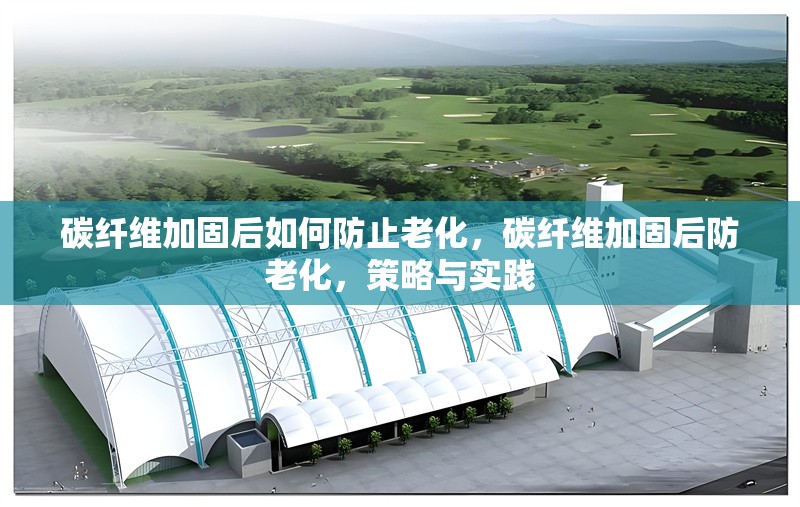 碳纖維加固后如何防止老化，碳纖維加固后防老化，策略與實踐