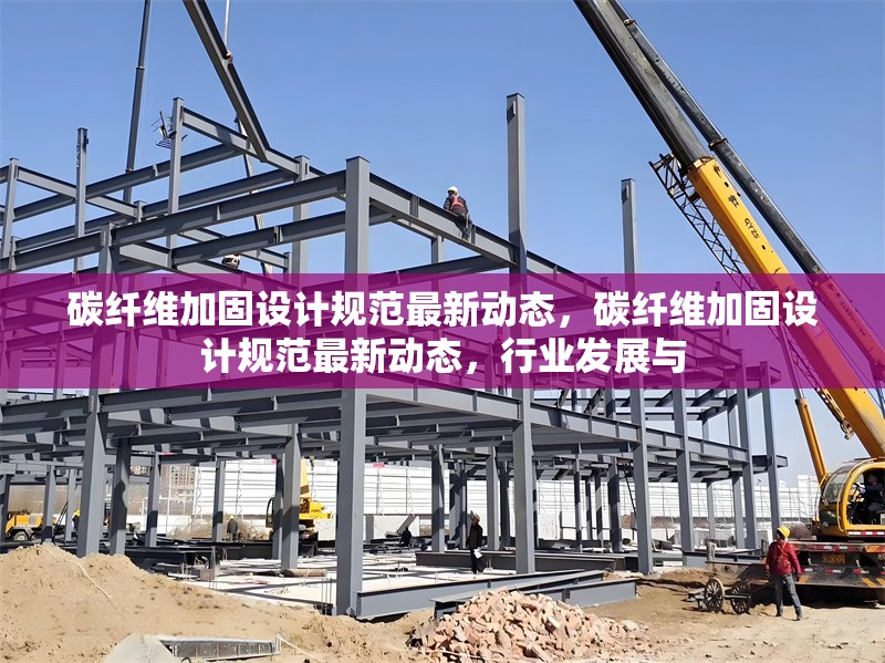 碳纖維加固設計規范最新動態，碳纖維加固設計規范最新動態，行業發展與