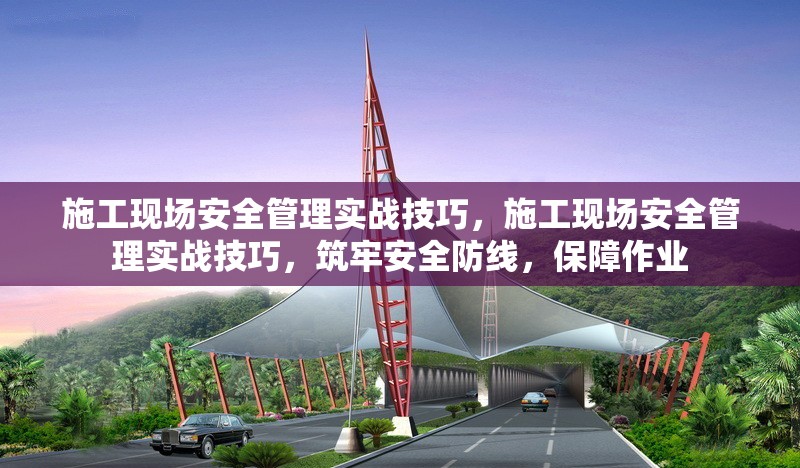 施工現場安全管理實戰技巧，施工現場安全管理實戰技巧，筑牢安全防線，保障作業 行業新聞 第1張