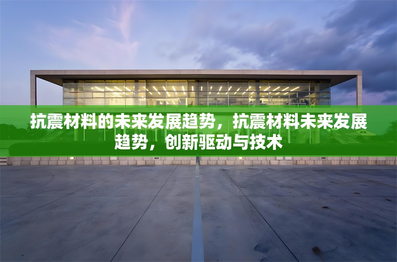 抗震材料的未來發展趨勢，抗震材料未來發展趨勢，創新驅動與技術