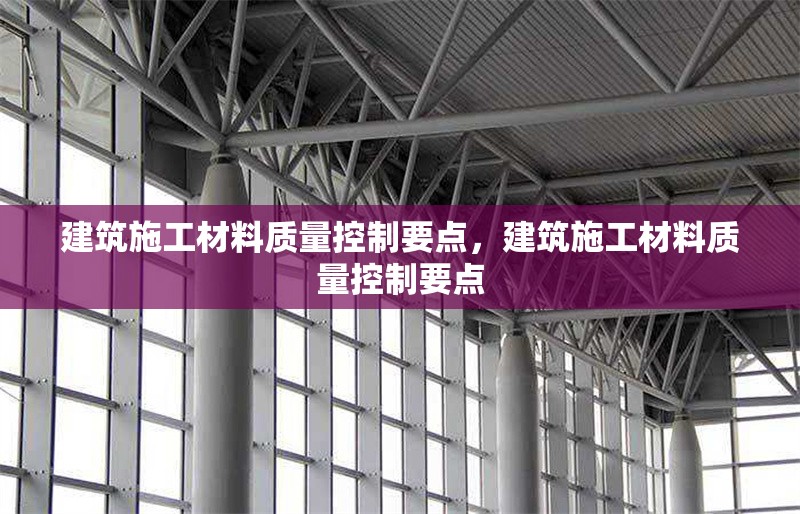 建筑施工材料質量控制要點，建筑施工材料質量控制要點 行業新聞 第6張