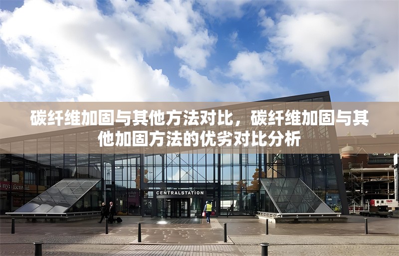 碳纖維加固與其他方法對比，碳纖維加固與其他加固方法的優劣對比分析 行業新聞 第6張