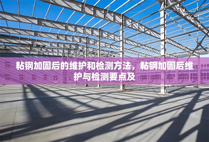粘鋼加固后的維護和檢測方法，粘鋼加固后維護與檢測要點及