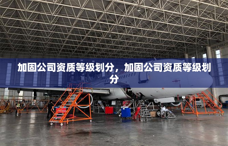 加固公司資質等級劃分，加固公司資質等級劃分 行業新聞 第6張
