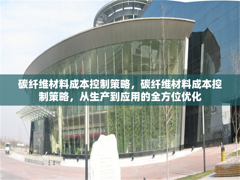 碳纖維材料成本控制策略，碳纖維材料成本控制策略，從生產(chǎn)到應(yīng)用的全方位優(yōu)化