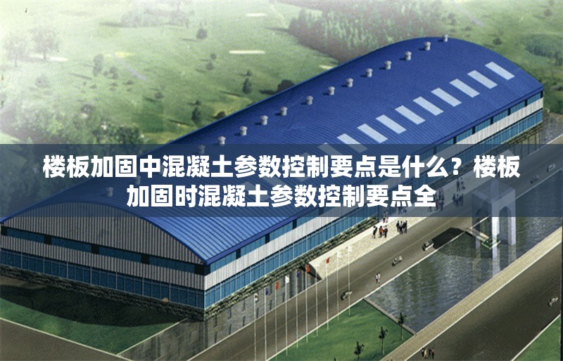 樓板加固中混凝土參數控制要點是什么？樓板加固時混凝土參數控制要點全 行業新聞 第6張